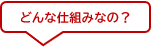 どんな仕組みなの？